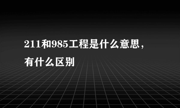 211和985工程是什么意思，有什么区别