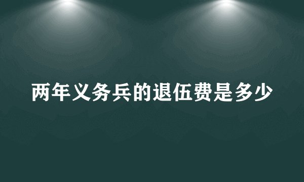 两年义务兵的退伍费是多少
