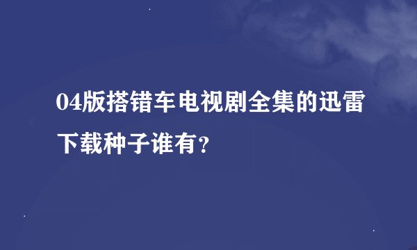 04版搭错车电视剧全集的迅雷下载种子谁有？