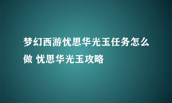 梦幻西游忧思华光玉任务怎么做 忧思华光玉攻略