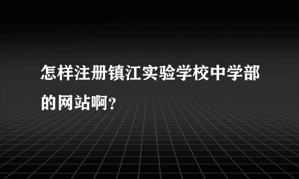 怎样注册镇江实验学校中学部的网站啊？