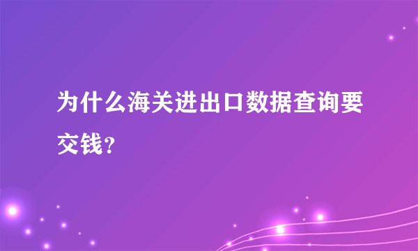 为什么海关进出口数据查询要交钱？