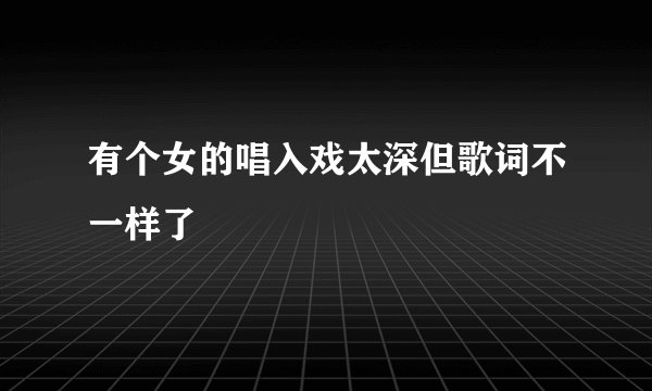 有个女的唱入戏太深但歌词不一样了
