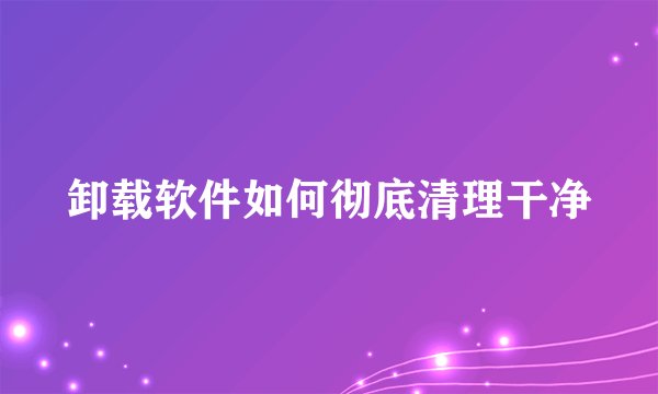 卸载软件如何彻底清理干净
