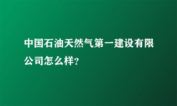 中国石油天然气第一建设有限公司怎么样？