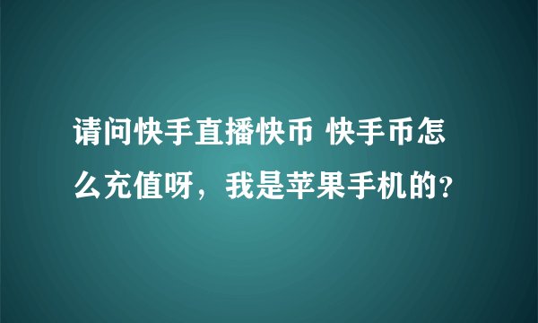 请问快手直播快币 快手币怎么充值呀，我是苹果手机的？