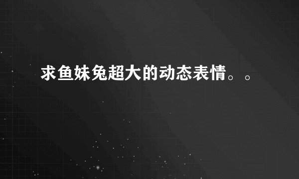 求鱼妹兔超大的动态表情。。