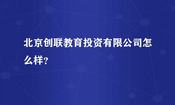 北京创联教育投资有限公司怎么样？