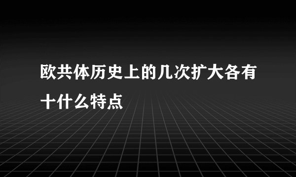 欧共体历史上的几次扩大各有十什么特点