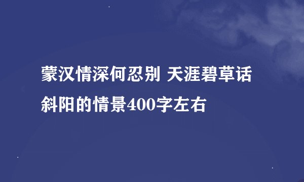 蒙汉情深何忍别 天涯碧草话斜阳的情景400字左右