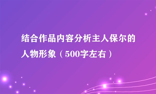 结合作品内容分析主人保尔的人物形象（500字左右）