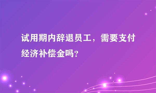 试用期内辞退员工，需要支付经济补偿金吗？