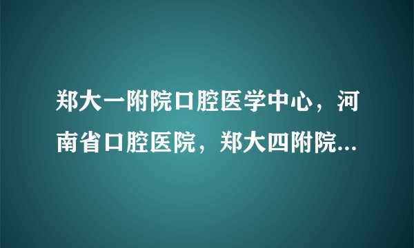 郑大一附院口腔医学中心，河南省口腔医院，郑大四附院什么关系啊
