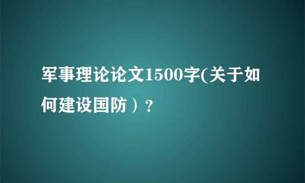 军事理论论文1500字(关于如何建设国防）？