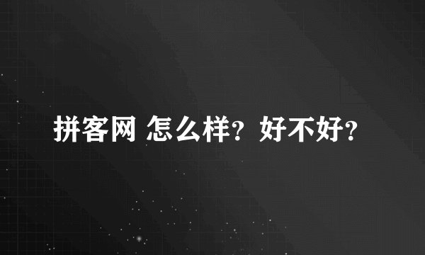 拼客网 怎么样？好不好？