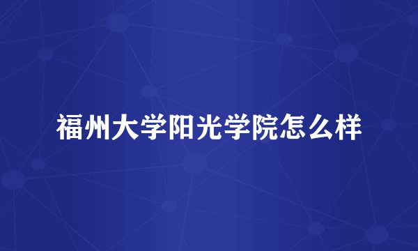 福州大学阳光学院怎么样
