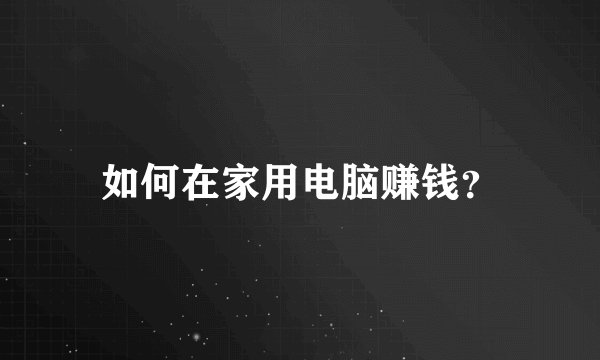 如何在家用电脑赚钱？