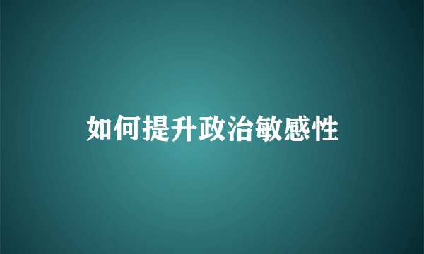 如何提升政治敏感性