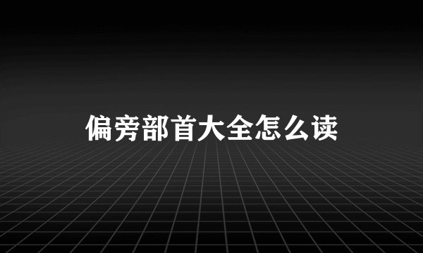 偏旁部首大全怎么读