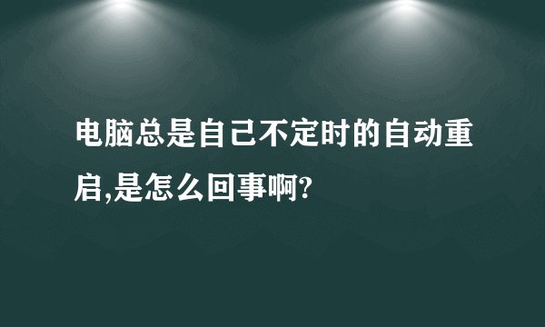 电脑总是自己不定时的自动重启,是怎么回事啊?
