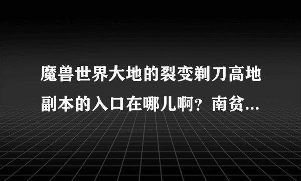 魔兽世界大地的裂变剃刀高地副本的入口在哪儿啊？南贫瘠之地左下角只有剃刀沼泽啊？请达人们赐教！