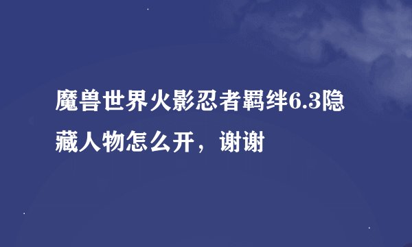 魔兽世界火影忍者羁绊6.3隐藏人物怎么开，谢谢
