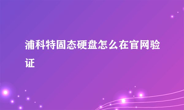 浦科特固态硬盘怎么在官网验证