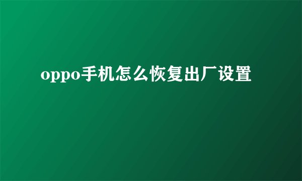 oppo手机怎么恢复出厂设置