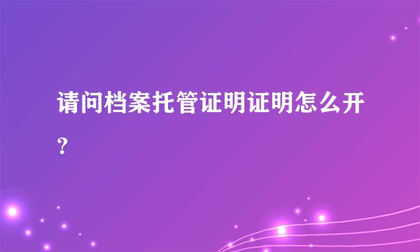 请问档案托管证明证明怎么开？