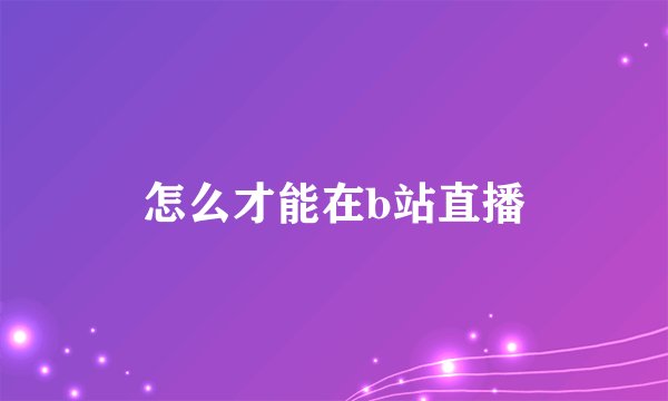 怎么才能在b站直播