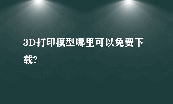 3D打印模型哪里可以免费下载?
