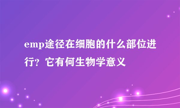 emp途径在细胞的什么部位进行？它有何生物学意义
