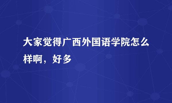 大家觉得广西外国语学院怎么样啊，好多