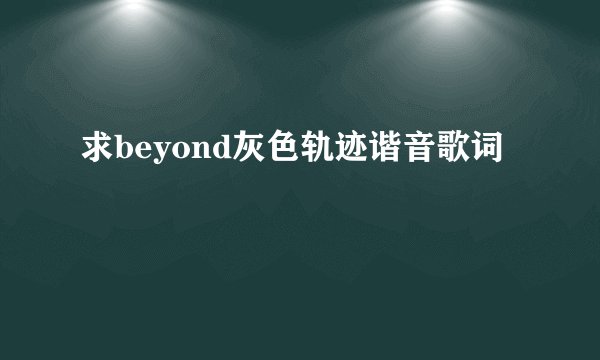 求beyond灰色轨迹谐音歌词