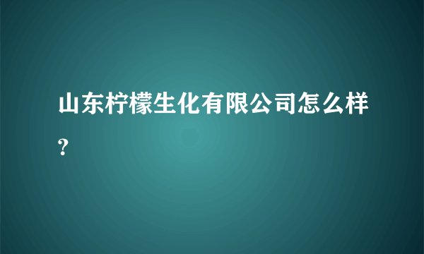 山东柠檬生化有限公司怎么样？