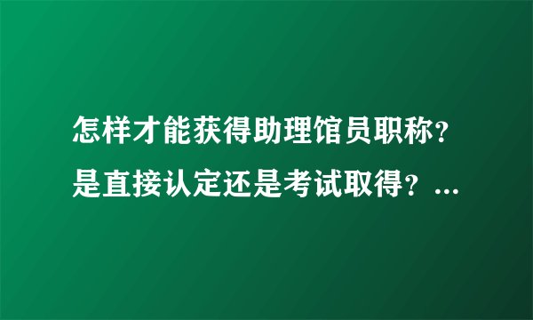 怎样才能获得助理馆员职称？是直接认定还是考试取得？都有什么条件？