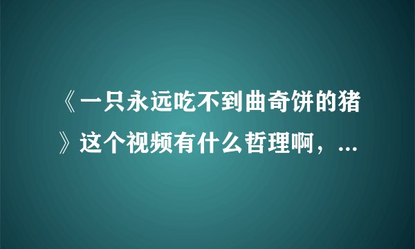 《一只永远吃不到曲奇饼的猪》这个视频有什么哲理啊，，要写论文，求各位大神帮个忙
