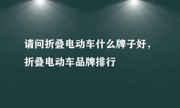 请问折叠电动车什么牌子好，折叠电动车品牌排行