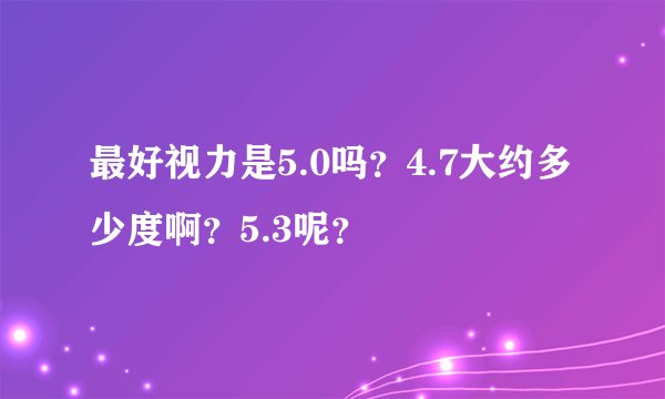 最好视力是5.0吗？4.7大约多少度啊？5.3呢？
