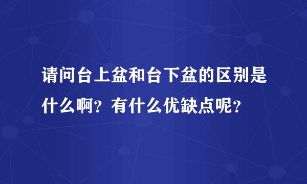 请问台上盆和台下盆的区别是什么啊？有什么优缺点呢？