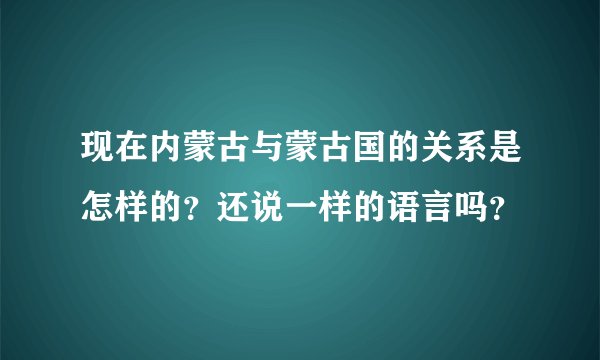 现在内蒙古与蒙古国的关系是怎样的？还说一样的语言吗？