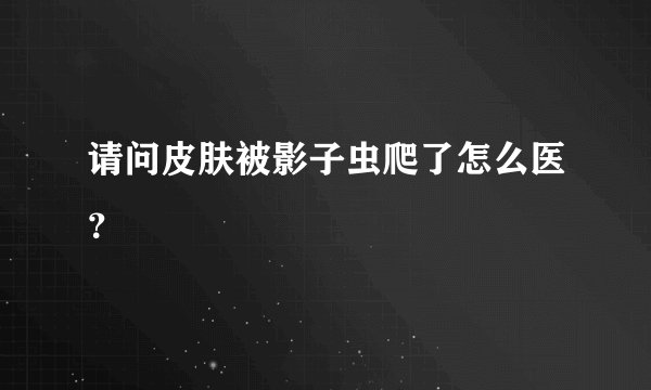 请问皮肤被影子虫爬了怎么医？