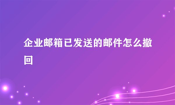 企业邮箱已发送的邮件怎么撤回