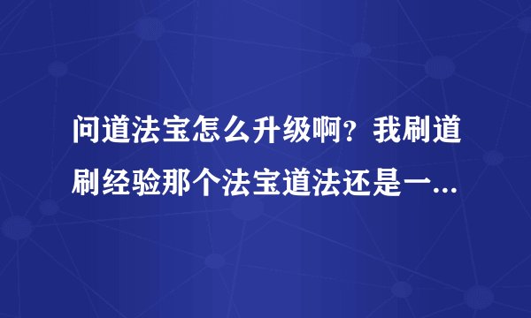 问道法宝怎么升级啊？我刷道刷经验那个法宝道法还是一点不加，求大神。