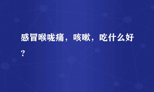 感冒喉咙痛，咳嗽，吃什么好？