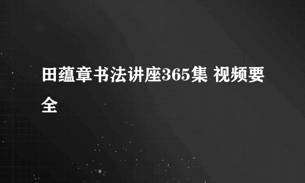 田蕴章书法讲座365集 视频要全