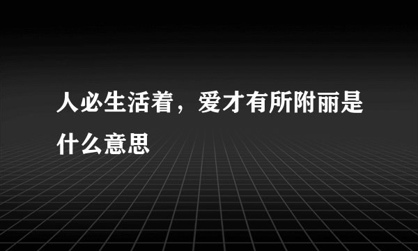人必生活着，爱才有所附丽是什么意思