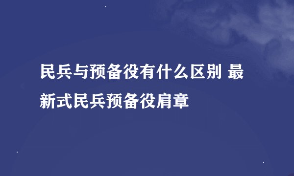 民兵与预备役有什么区别 最新式民兵预备役肩章