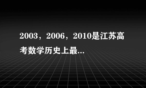 2003，2006，2010是江苏高考数学历史上最难三年，其中03年尤为变态。