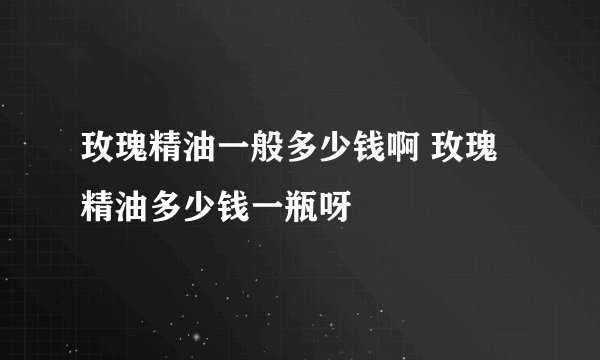 玫瑰精油一般多少钱啊 玫瑰精油多少钱一瓶呀